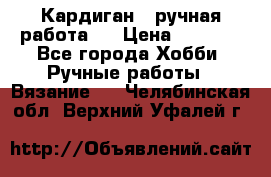 Кардиган ( ручная работа)  › Цена ­ 5 600 - Все города Хобби. Ручные работы » Вязание   . Челябинская обл.,Верхний Уфалей г.